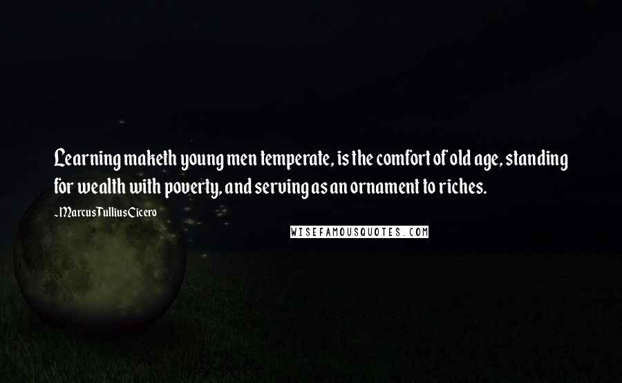 Marcus Tullius Cicero Quotes: Learning maketh young men temperate, is the comfort of old age, standing for wealth with poverty, and serving as an ornament to riches.