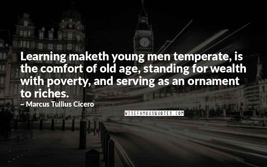 Marcus Tullius Cicero Quotes: Learning maketh young men temperate, is the comfort of old age, standing for wealth with poverty, and serving as an ornament to riches.