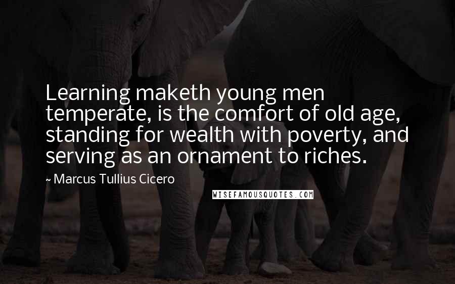 Marcus Tullius Cicero Quotes: Learning maketh young men temperate, is the comfort of old age, standing for wealth with poverty, and serving as an ornament to riches.