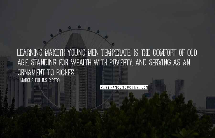 Marcus Tullius Cicero Quotes: Learning maketh young men temperate, is the comfort of old age, standing for wealth with poverty, and serving as an ornament to riches.