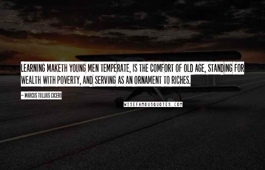 Marcus Tullius Cicero Quotes: Learning maketh young men temperate, is the comfort of old age, standing for wealth with poverty, and serving as an ornament to riches.