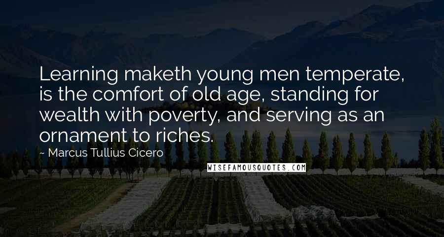 Marcus Tullius Cicero Quotes: Learning maketh young men temperate, is the comfort of old age, standing for wealth with poverty, and serving as an ornament to riches.