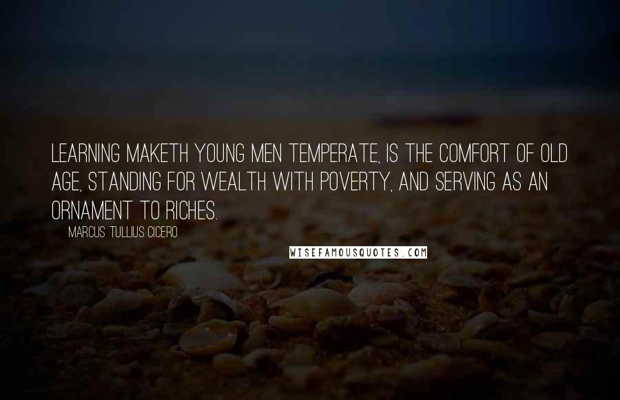 Marcus Tullius Cicero Quotes: Learning maketh young men temperate, is the comfort of old age, standing for wealth with poverty, and serving as an ornament to riches.