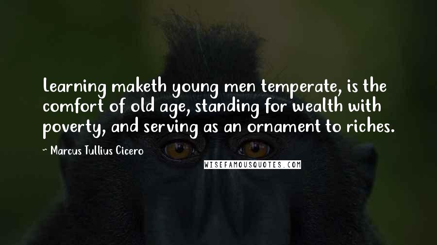 Marcus Tullius Cicero Quotes: Learning maketh young men temperate, is the comfort of old age, standing for wealth with poverty, and serving as an ornament to riches.