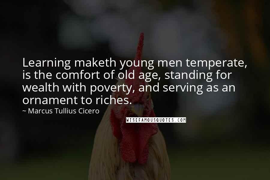 Marcus Tullius Cicero Quotes: Learning maketh young men temperate, is the comfort of old age, standing for wealth with poverty, and serving as an ornament to riches.