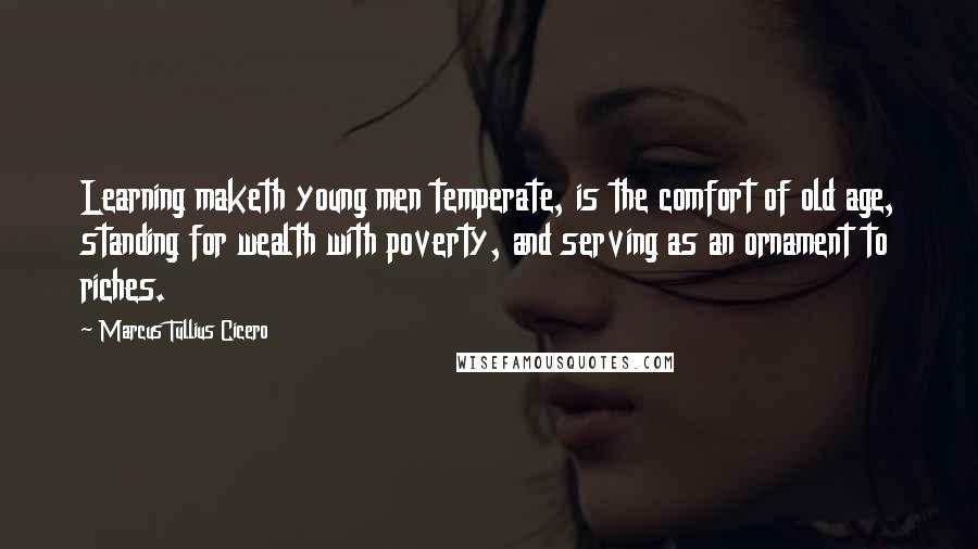 Marcus Tullius Cicero Quotes: Learning maketh young men temperate, is the comfort of old age, standing for wealth with poverty, and serving as an ornament to riches.