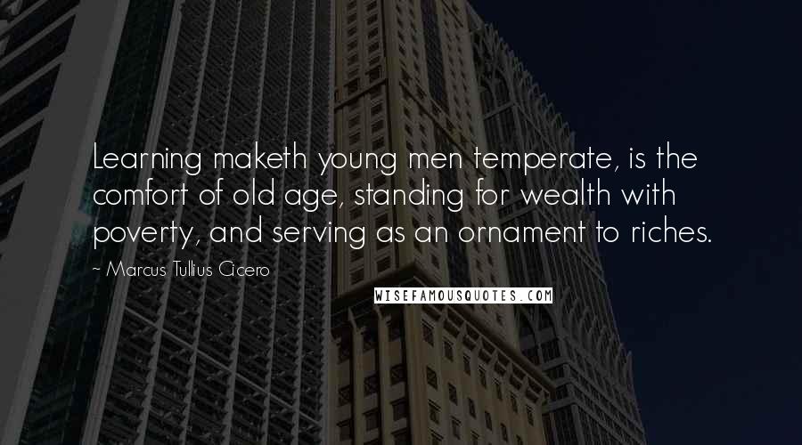 Marcus Tullius Cicero Quotes: Learning maketh young men temperate, is the comfort of old age, standing for wealth with poverty, and serving as an ornament to riches.