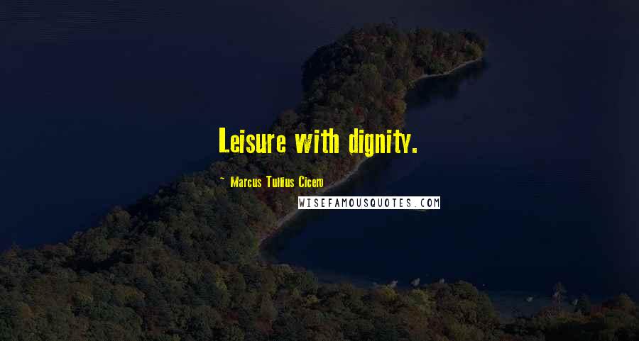 Marcus Tullius Cicero Quotes: Leisure with dignity.