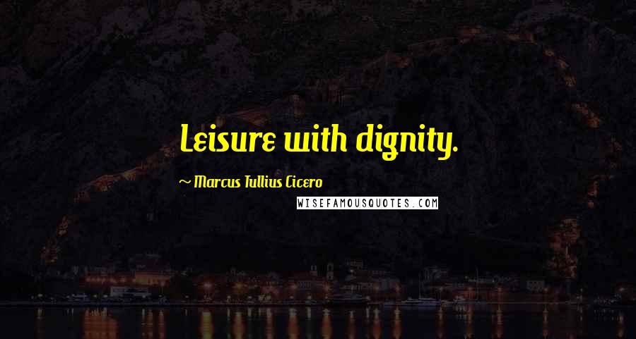 Marcus Tullius Cicero Quotes: Leisure with dignity.