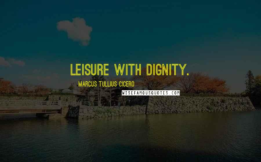 Marcus Tullius Cicero Quotes: Leisure with dignity.