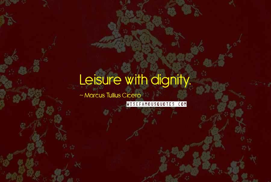 Marcus Tullius Cicero Quotes: Leisure with dignity.