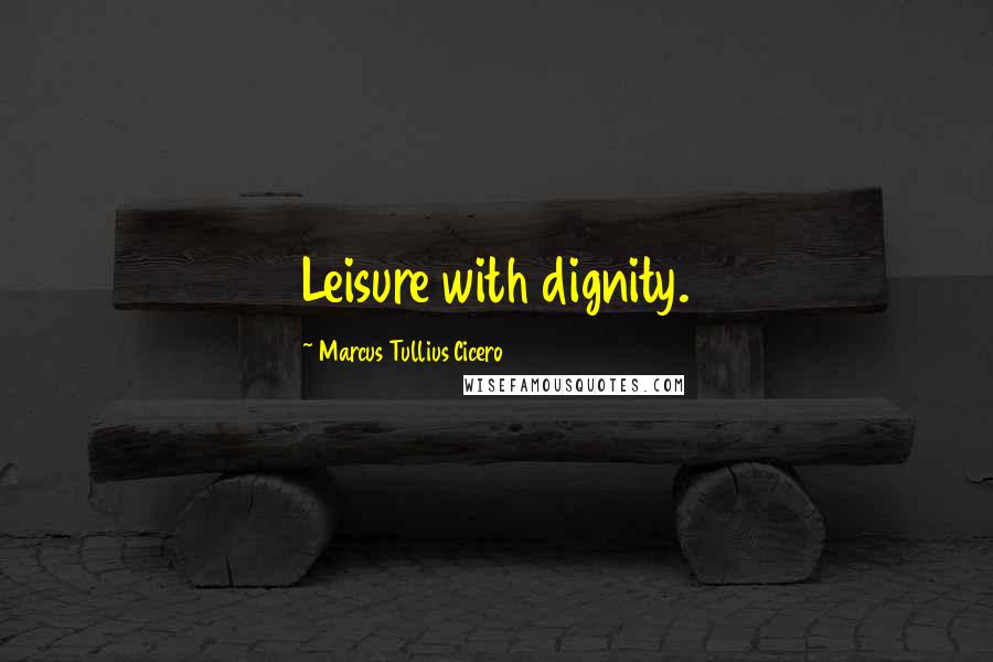 Marcus Tullius Cicero Quotes: Leisure with dignity.