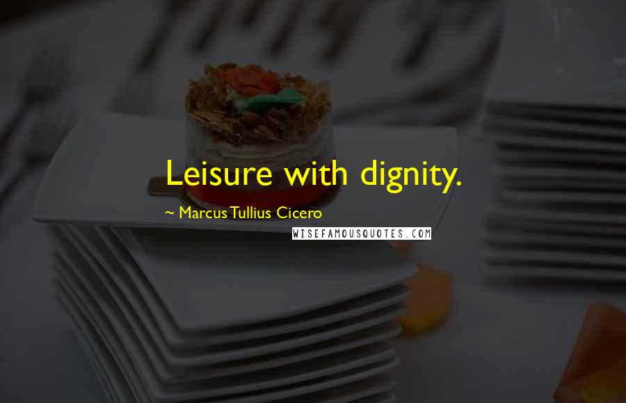 Marcus Tullius Cicero Quotes: Leisure with dignity.