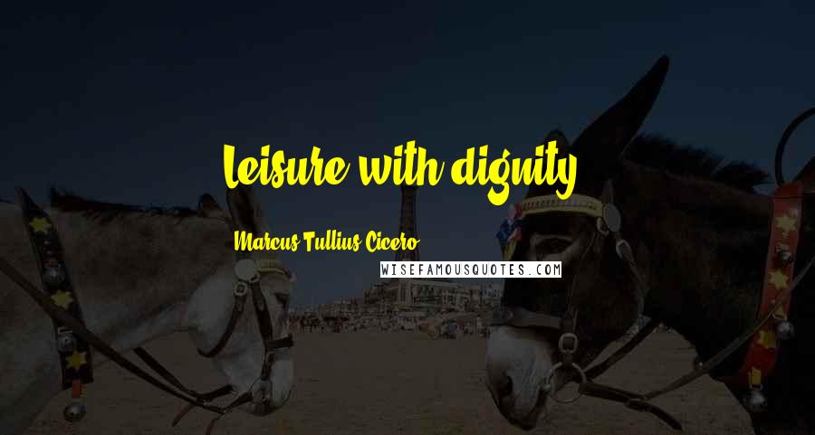 Marcus Tullius Cicero Quotes: Leisure with dignity.