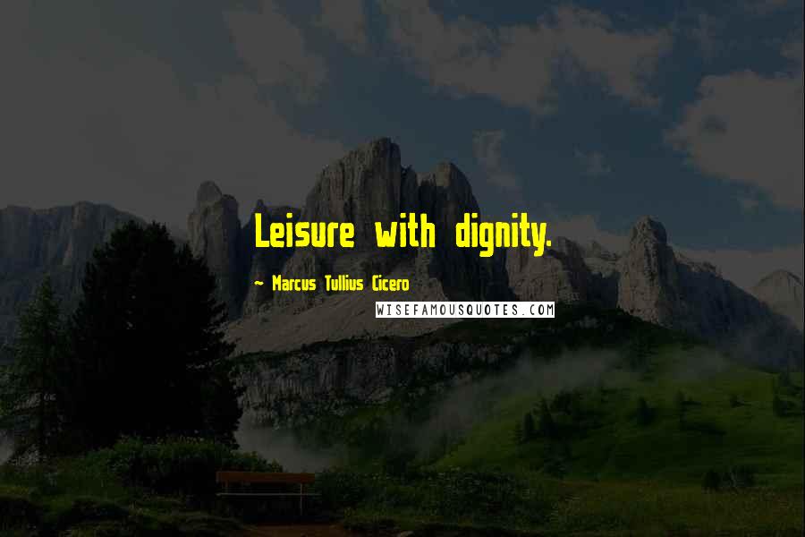 Marcus Tullius Cicero Quotes: Leisure with dignity.