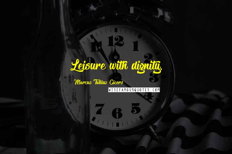 Marcus Tullius Cicero Quotes: Leisure with dignity.