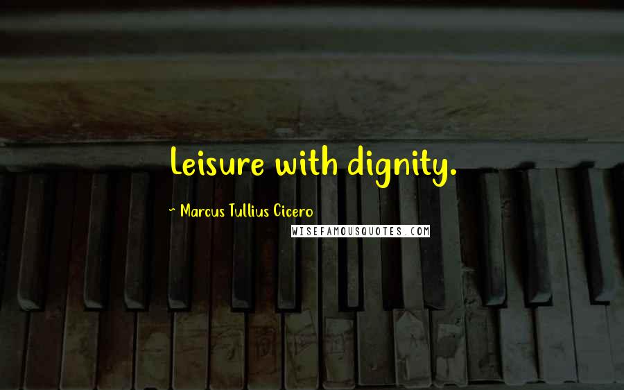 Marcus Tullius Cicero Quotes: Leisure with dignity.