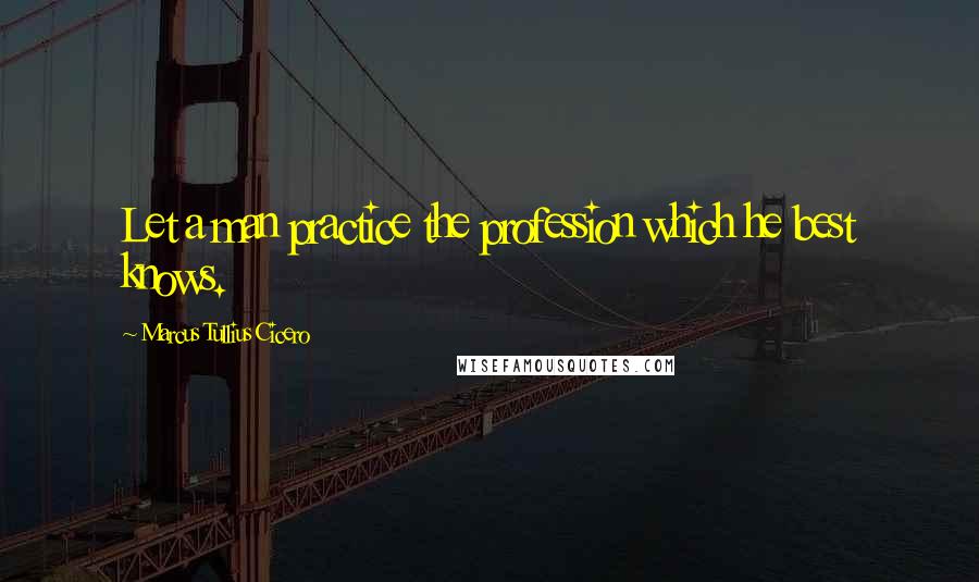 Marcus Tullius Cicero Quotes: Let a man practice the profession which he best knows.
