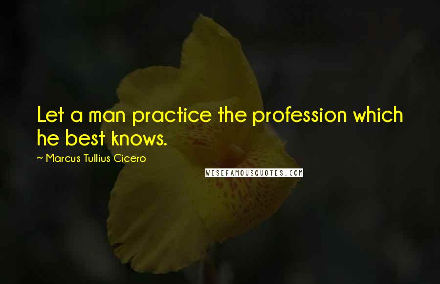 Marcus Tullius Cicero Quotes: Let a man practice the profession which he best knows.