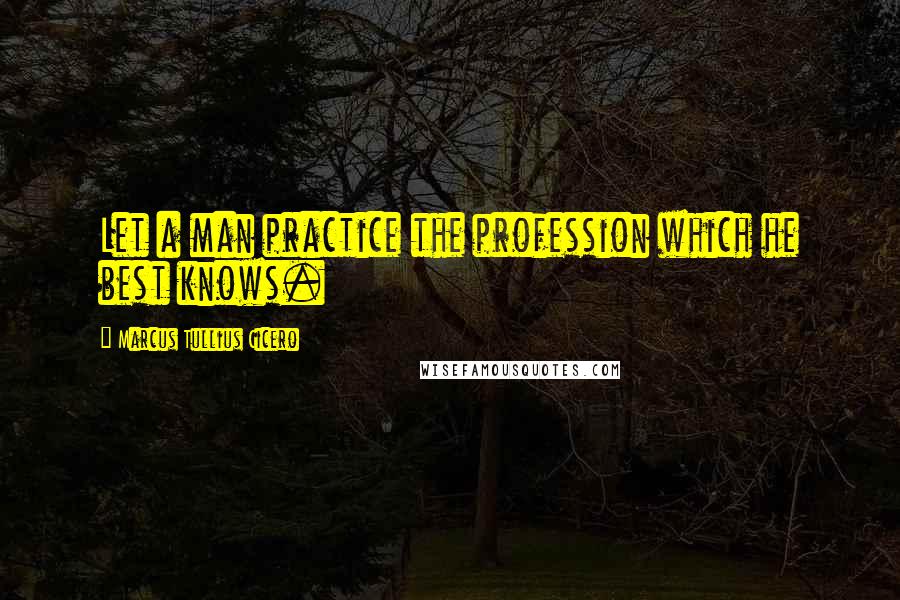 Marcus Tullius Cicero Quotes: Let a man practice the profession which he best knows.