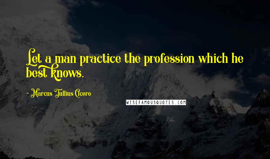 Marcus Tullius Cicero Quotes: Let a man practice the profession which he best knows.