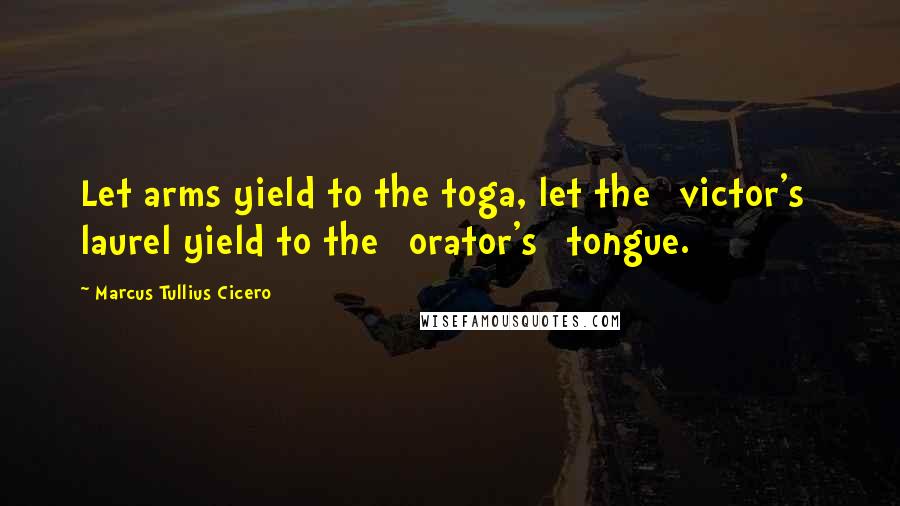 Marcus Tullius Cicero Quotes: Let arms yield to the toga, let the [victor's] laurel yield to the [orator's] tongue.