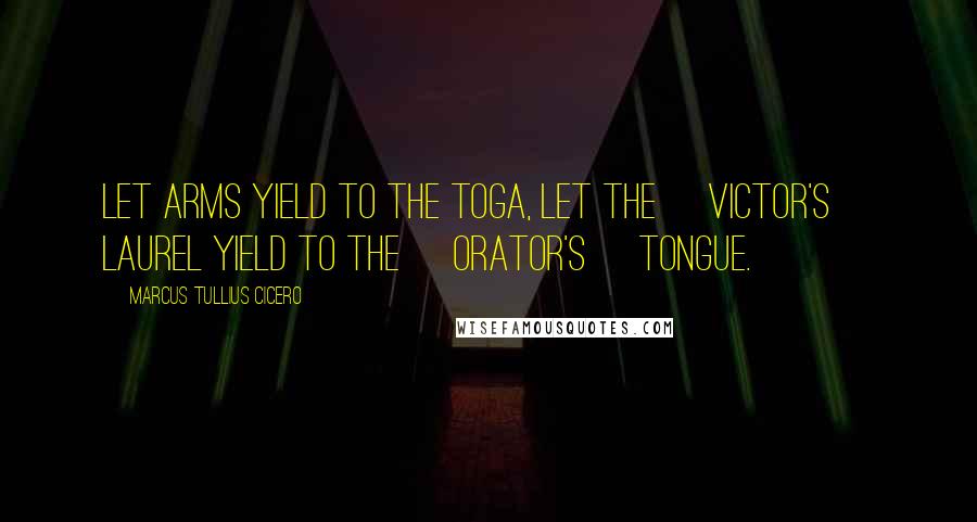 Marcus Tullius Cicero Quotes: Let arms yield to the toga, let the [victor's] laurel yield to the [orator's] tongue.