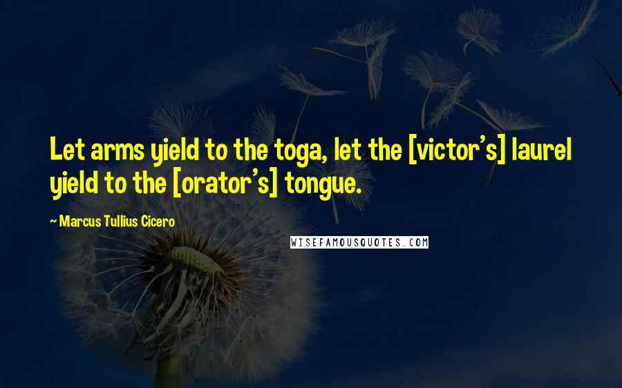 Marcus Tullius Cicero Quotes: Let arms yield to the toga, let the [victor's] laurel yield to the [orator's] tongue.