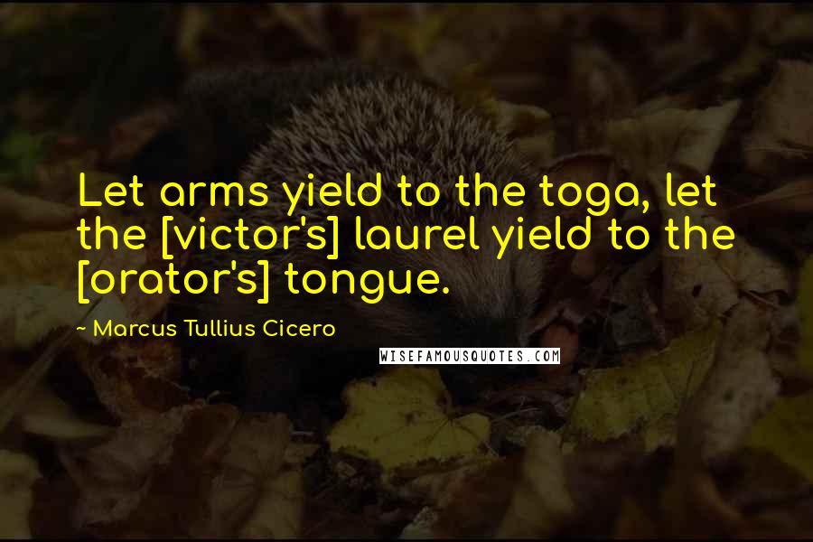 Marcus Tullius Cicero Quotes: Let arms yield to the toga, let the [victor's] laurel yield to the [orator's] tongue.