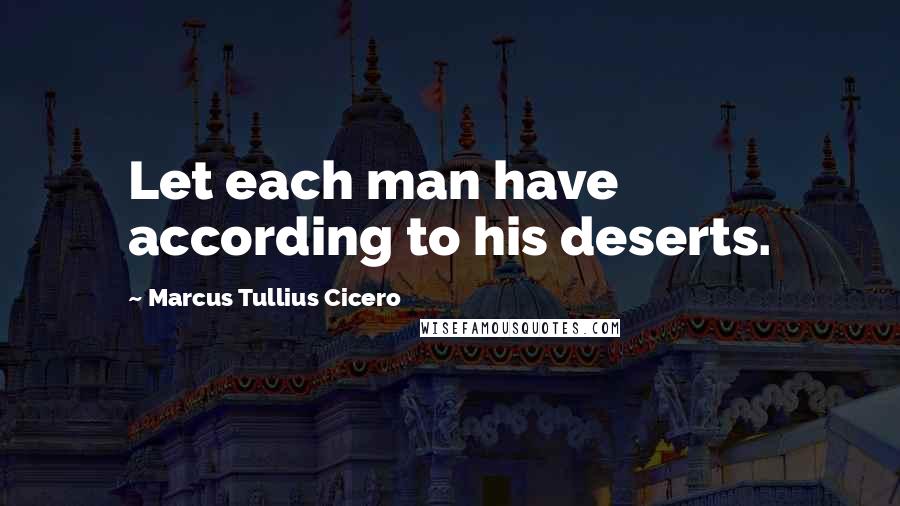 Marcus Tullius Cicero Quotes: Let each man have according to his deserts.