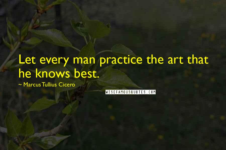Marcus Tullius Cicero Quotes: Let every man practice the art that he knows best.