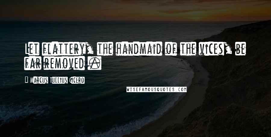 Marcus Tullius Cicero Quotes: Let flattery, the handmaid of the vices, be far removed .