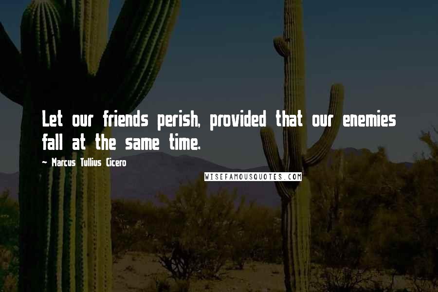 Marcus Tullius Cicero Quotes: Let our friends perish, provided that our enemies fall at the same time.