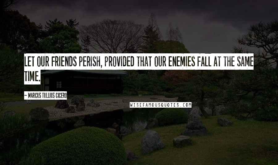 Marcus Tullius Cicero Quotes: Let our friends perish, provided that our enemies fall at the same time.