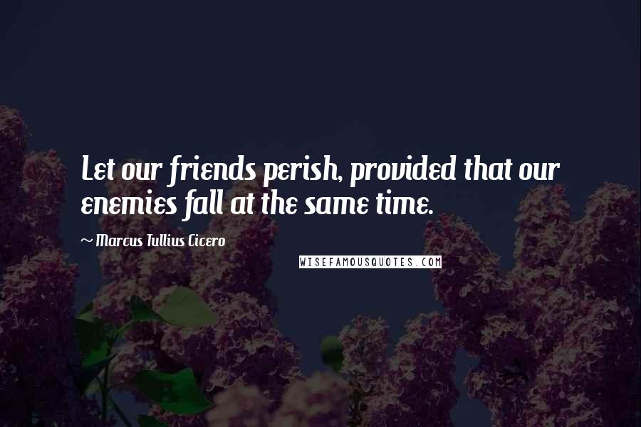 Marcus Tullius Cicero Quotes: Let our friends perish, provided that our enemies fall at the same time.