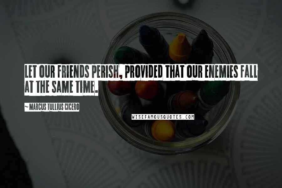 Marcus Tullius Cicero Quotes: Let our friends perish, provided that our enemies fall at the same time.