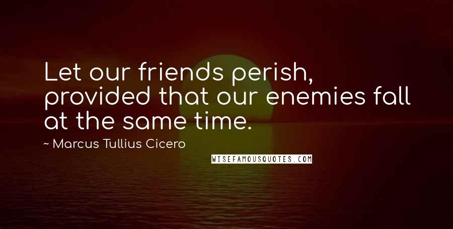 Marcus Tullius Cicero Quotes: Let our friends perish, provided that our enemies fall at the same time.