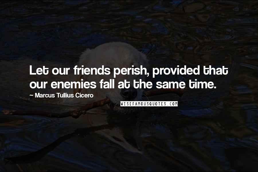 Marcus Tullius Cicero Quotes: Let our friends perish, provided that our enemies fall at the same time.