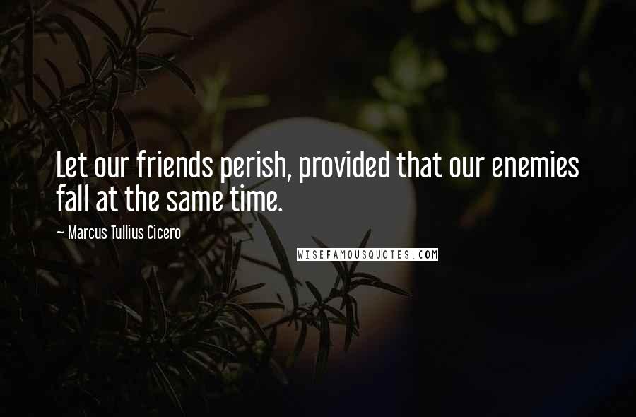 Marcus Tullius Cicero Quotes: Let our friends perish, provided that our enemies fall at the same time.