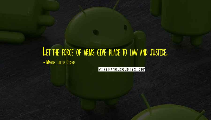 Marcus Tullius Cicero Quotes: Let the force of arms give place to law and justice.