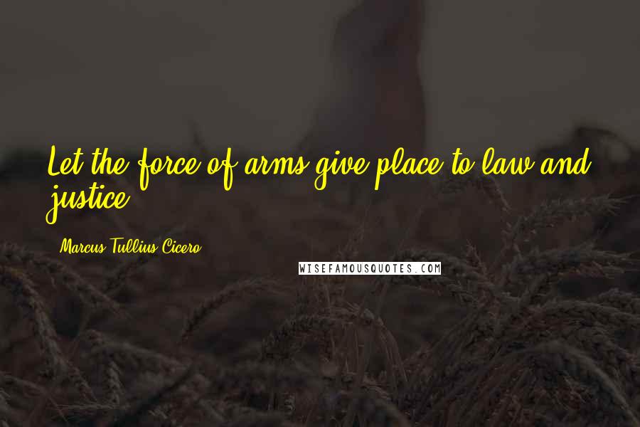 Marcus Tullius Cicero Quotes: Let the force of arms give place to law and justice.