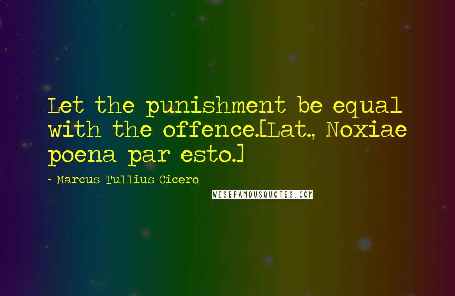 Marcus Tullius Cicero Quotes: Let the punishment be equal with the offence.[Lat., Noxiae poena par esto.]