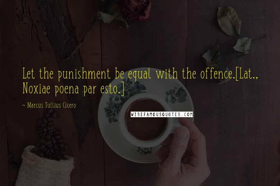 Marcus Tullius Cicero Quotes: Let the punishment be equal with the offence.[Lat., Noxiae poena par esto.]