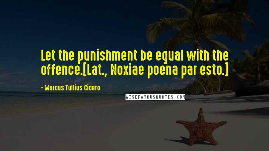 Marcus Tullius Cicero Quotes: Let the punishment be equal with the offence.[Lat., Noxiae poena par esto.]