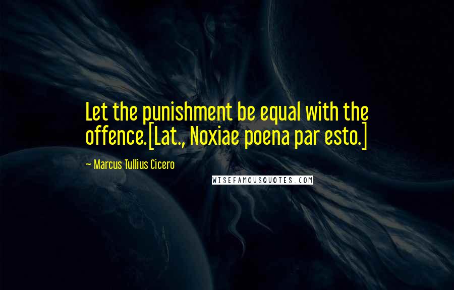 Marcus Tullius Cicero Quotes: Let the punishment be equal with the offence.[Lat., Noxiae poena par esto.]