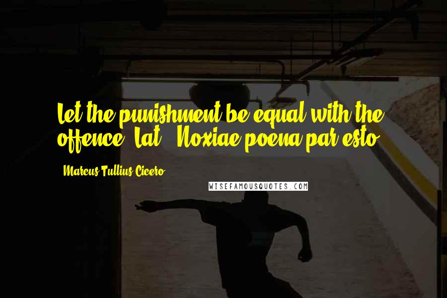 Marcus Tullius Cicero Quotes: Let the punishment be equal with the offence.[Lat., Noxiae poena par esto.]