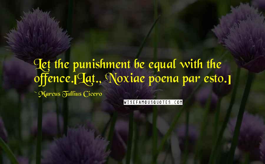 Marcus Tullius Cicero Quotes: Let the punishment be equal with the offence.[Lat., Noxiae poena par esto.]