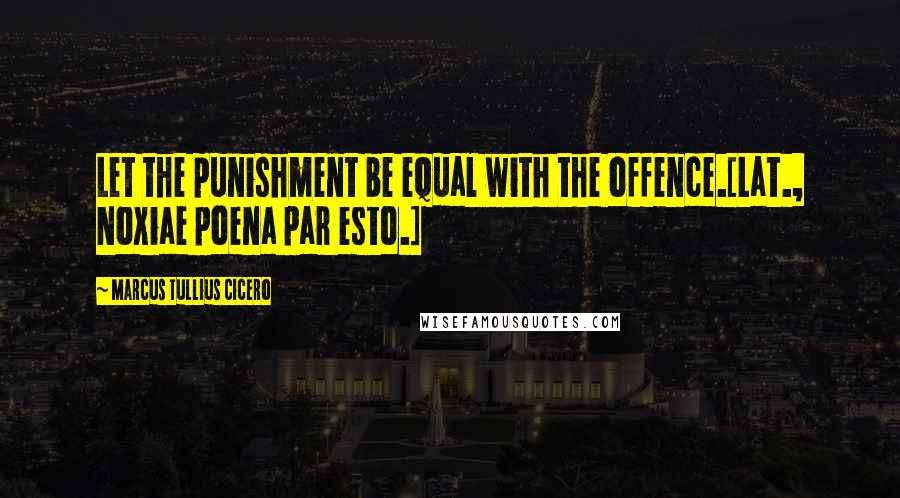 Marcus Tullius Cicero Quotes: Let the punishment be equal with the offence.[Lat., Noxiae poena par esto.]