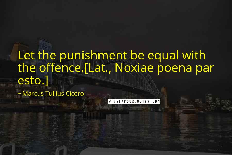 Marcus Tullius Cicero Quotes: Let the punishment be equal with the offence.[Lat., Noxiae poena par esto.]