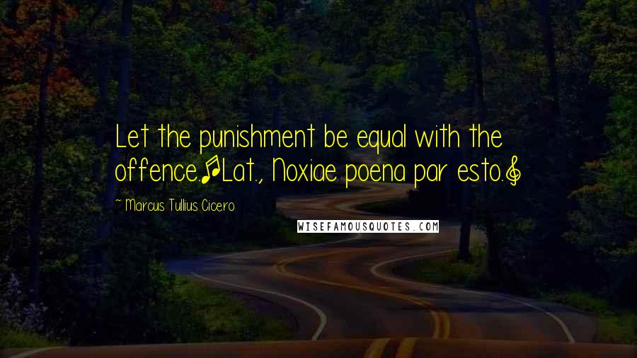 Marcus Tullius Cicero Quotes: Let the punishment be equal with the offence.[Lat., Noxiae poena par esto.]